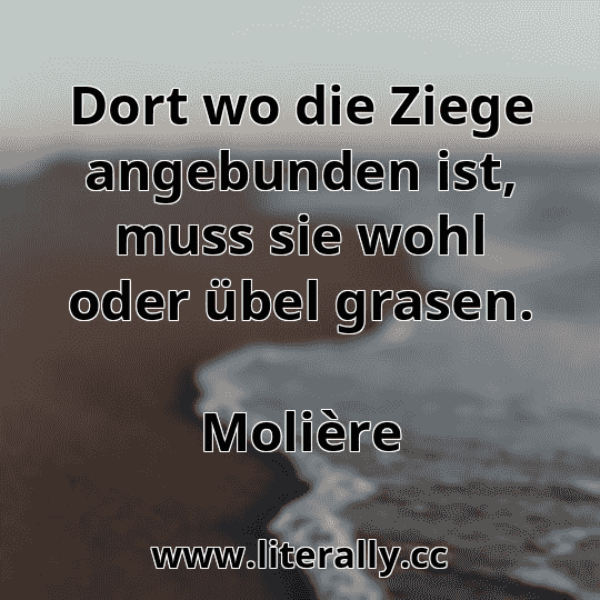 Dort wo die Ziege angebunden ist, muss sie wohl oder übel grasen.
Molière
