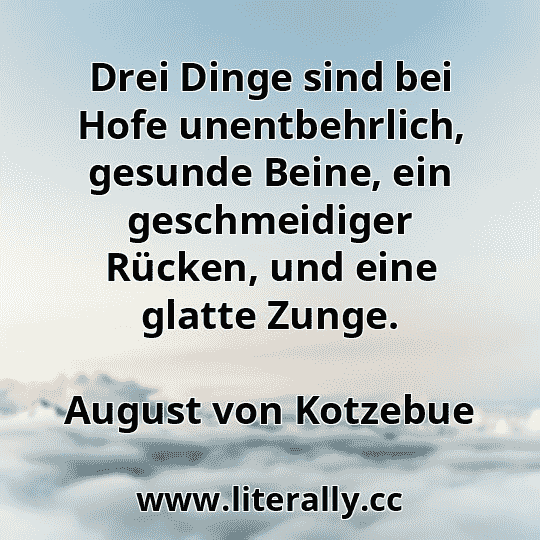 Drei Dinge sind bei Hofe unentbehrlich, gesunde Beine, ein geschmeidiger Rücken, und eine glatte Zunge.
August von Kotzebue
