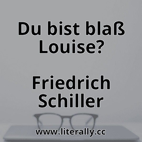 Du bist blaß Louise?
Friedrich Schiller
