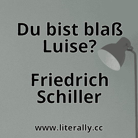 Du bist blaß Luise?
Friedrich Schiller
