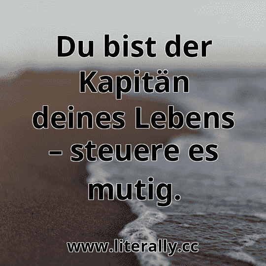 Du bist der Kapitän deines Lebens – steuere es mutig.

