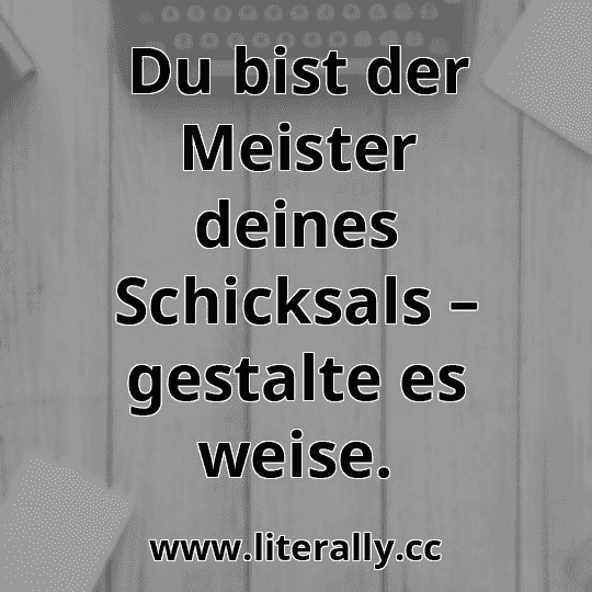 Du bist der Meister deines Schicksals – gestalte es weise.
