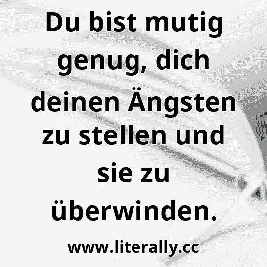 Du bist mutig genug, dich deinen Ängsten zu stellen und sie zu überwinden.
