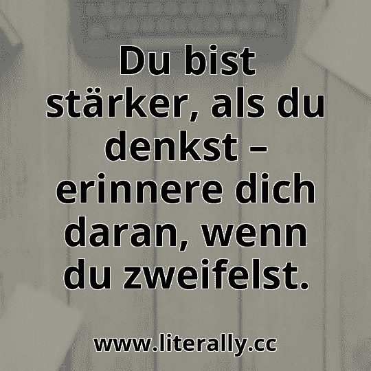 Du bist stärker, als du denkst – erinnere dich daran, wenn du zweifelst.
