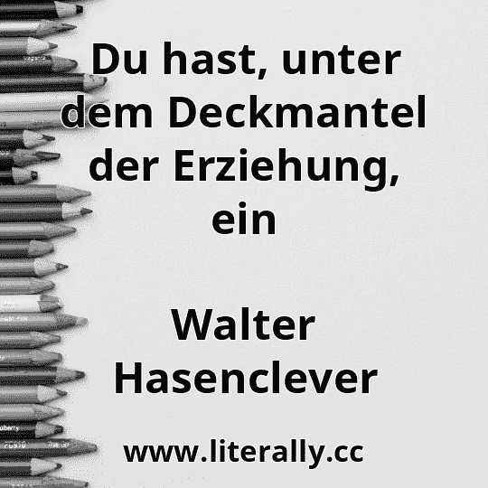 Du hast, unter dem Deckmantel der Erziehung, ein
Walter Hasenclever
