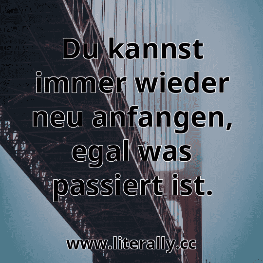 Du kannst immer wieder neu anfangen, egal was passiert ist.
