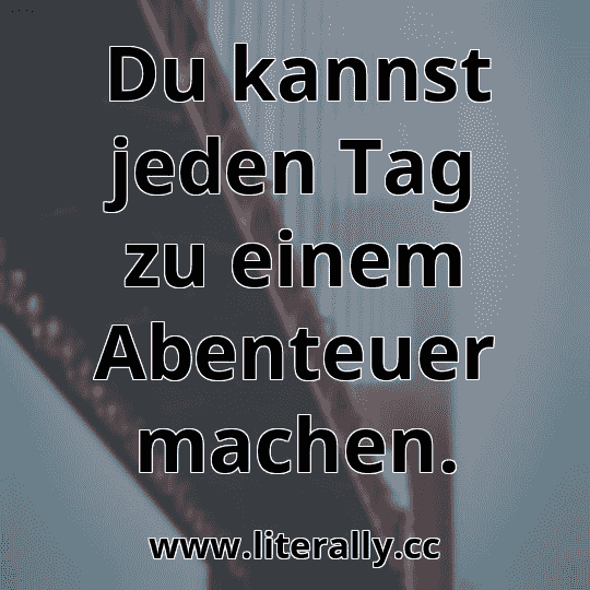 Du kannst jeden Tag zu einem Abenteuer machen.
