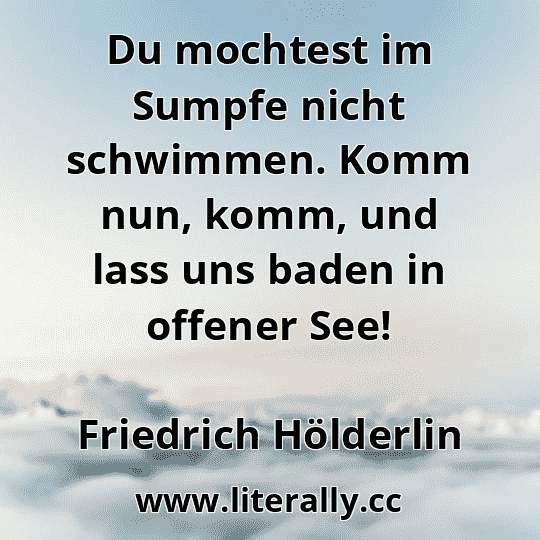 Du mochtest im Sumpfe nicht schwimmen. Komm nun, komm, und lass uns baden in offener See!
Friedrich Hölderlin
