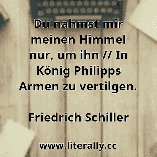 Du nahmst mir meinen Himmel nur, um ihn // In König Philipps Armen zu vertilgen.
Friedrich Schiller
