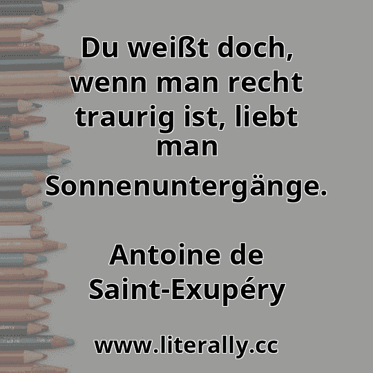 Du weißt doch, wenn man recht traurig ist, liebt man Sonnenuntergänge.
Antoine de Saint-Exupéry

