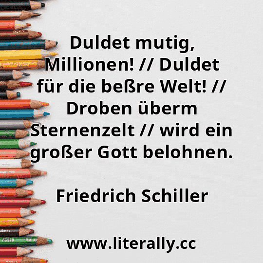 Duldet mutig, Millionen! // Duldet für die beßre Welt! // Droben überm Sternenzelt // wird ein großer Gott belohnen.
Friedrich Schiller
