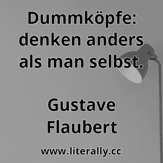 Dummköpfe: denken anders als man selbst.
Gustave Flaubert
