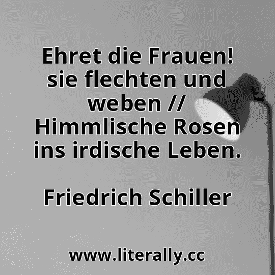 Ehret die Frauen! sie flechten und weben // Himmlische Rosen ins irdische Leben.
Friedrich Schiller
