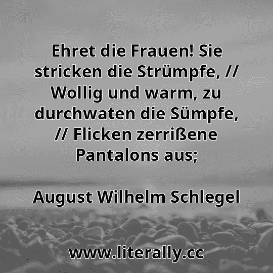 Ehret die Frauen! Sie stricken die Strümpfe, // Wollig und warm, zu durchwaten die Sümpfe, // Flicken zerrißene Pantalons aus;
August Wilhelm Schlegel
