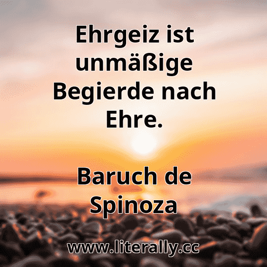 Ehrgeiz ist unmäßige Begierde nach Ehre.
Baruch de Spinoza
