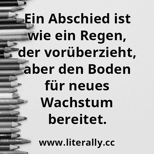 Ein Abschied ist wie ein Regen, der vorüberzieht, aber den Boden für neues Wachstum bereitet.
