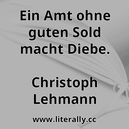 Ein Amt ohne guten Sold macht Diebe.
Christoph Lehmann
 Ein Amt ohne guten Sold macht Diebe.
Christoph Lehmann