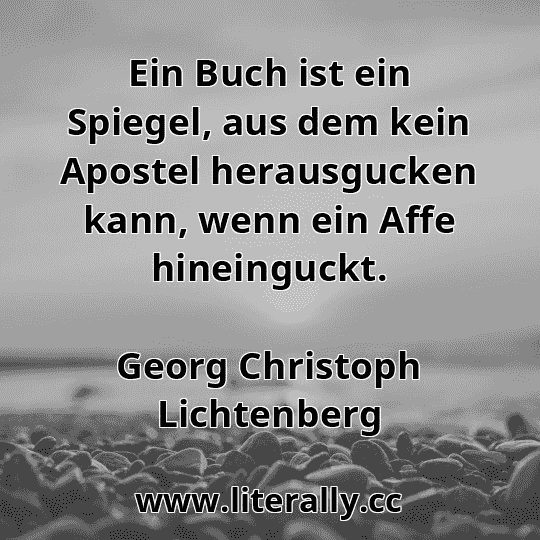 Ein Buch ist ein Spiegel, aus dem kein Apostel herausgucken kann, wenn ein Affe hineinguckt.
Georg Christoph Lichtenberg
