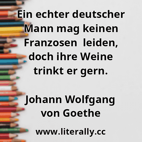 Ein echter deutscher Mann mag keinen Franzosen  leiden, doch ihre Weine trinkt er gern.
Johann Wolfgang von Goethe
