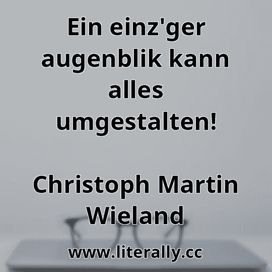 Ein einz'ger augenblik kann alles umgestalten!
Christoph Martin Wieland
