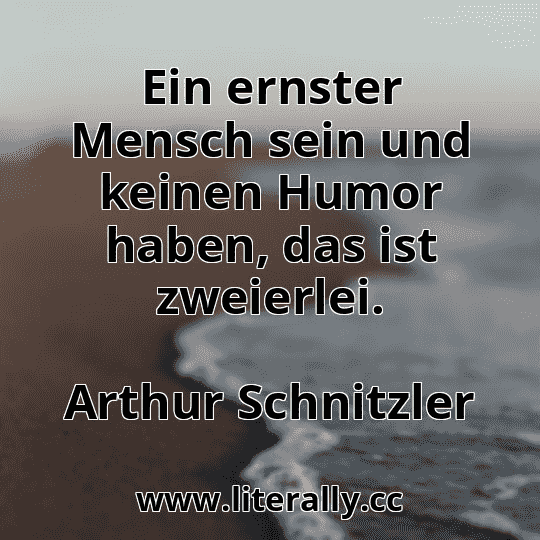Ein ernster Mensch sein und keinen Humor haben, das ist zweierlei.
Arthur Schnitzler
