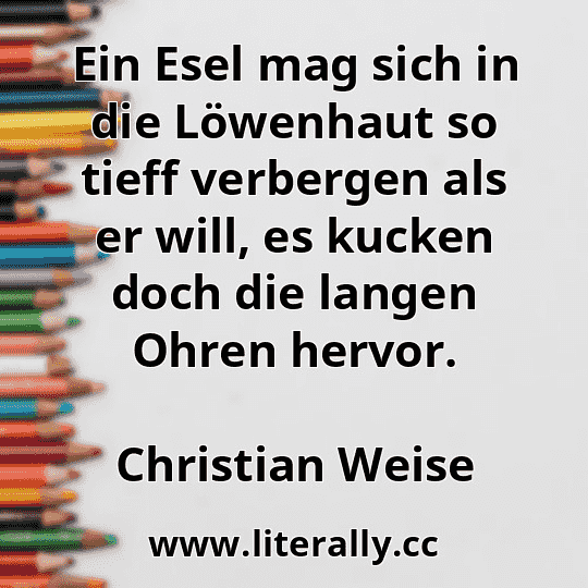 Ein Esel mag sich in die Löwenhaut so tieff verbergen als er will, es kucken doch die langen Ohren hervor.
Christian Weise
