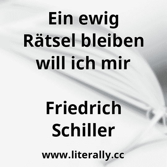 Ein ewig Rätsel bleiben will ich mir
Friedrich Schiller
