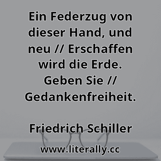 Ein Federzug von dieser Hand, und neu // Erschaffen wird die Erde. Geben Sie // Gedankenfreiheit.
Friedrich Schiller
