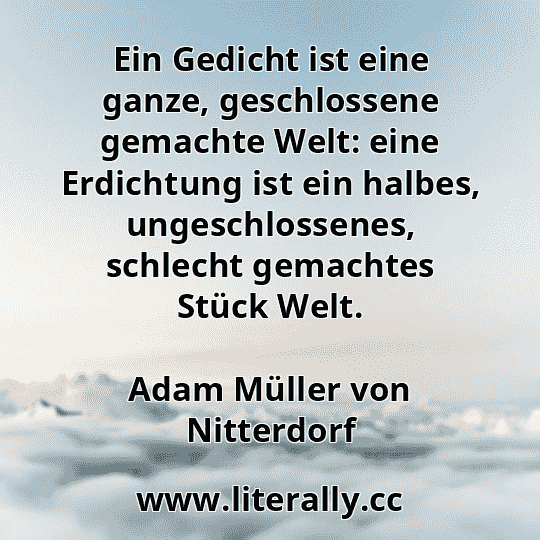 Ein Gedicht ist eine ganze, geschlossene gemachte Welt: eine Erdichtung ist ein halbes, ungeschlossenes, schlecht gemachtes Stück Welt.
Adam Müller von Nitterdorf

