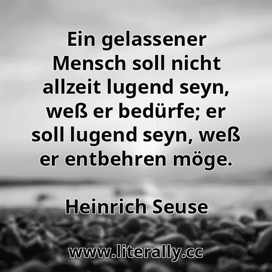 Ein gelassener Mensch soll nicht allzeit lugend seyn, weß er bedürfe; er soll lugend seyn, weß er entbehren möge.
Heinrich Seuse
