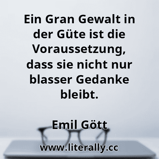 Ein Gran Gewalt in der Güte ist die Voraussetzung, dass sie nicht nur blasser Gedanke bleibt.
Emil Gött
