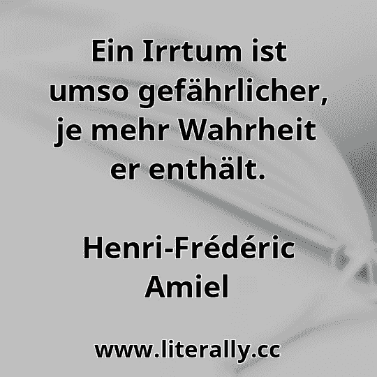 Ein Irrtum ist umso gefährlicher, je mehr Wahrheit er enthält.
Henri-Frédéric Amiel
