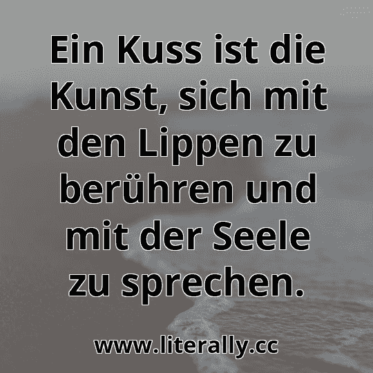 Ein Kuss ist die Kunst, sich mit den Lippen zu berühren und mit der Seele zu sprechen.
