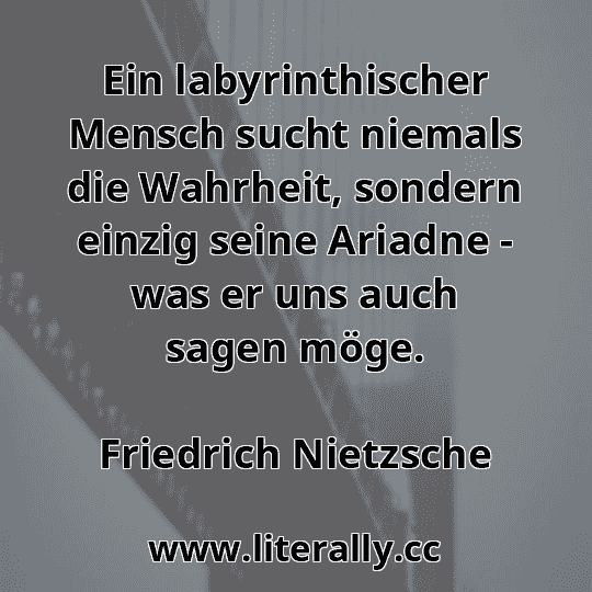Ein labyrinthischer Mensch sucht niemals die Wahrheit, sondern einzig seine Ariadne - was er uns auch sagen möge.
Friedrich Nietzsche
