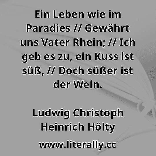 Ein Leben wie im Paradies // Gewährt uns Vater Rhein; // Ich geb es zu, ein Kuss ist süß, // Doch süßer ist der Wein.
Ludwig Christoph Heinrich Hölty
