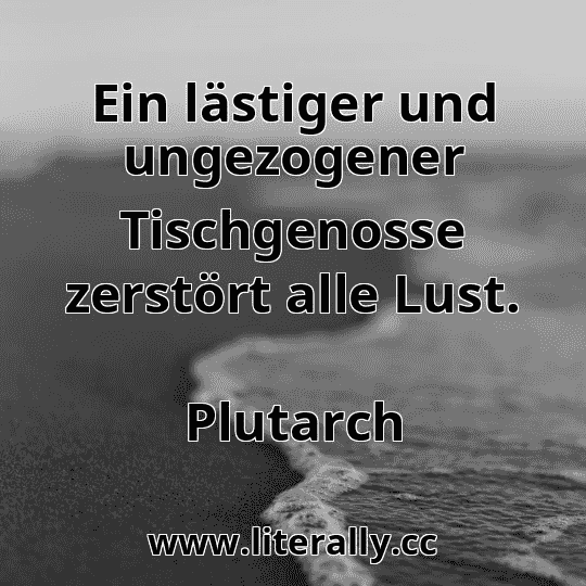 Ein lästiger und ungezogener Tischgenosse zerstört alle Lust.
Plutarch
