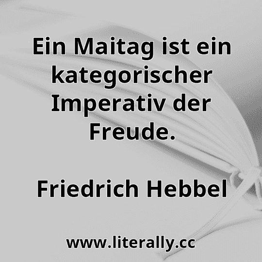 Ein Maitag ist ein kategorischer Imperativ der Freude.
Friedrich Hebbel
