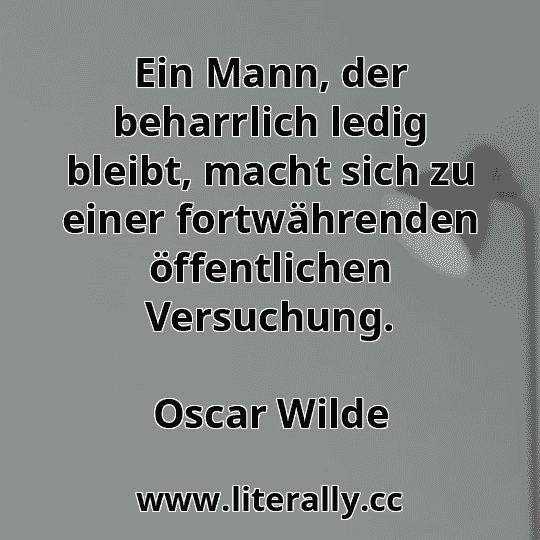 Ein Mann, der beharrlich ledig bleibt, macht sich zu einer fortwährenden öffentlichen Versuchung.
Oscar Wilde
Ein Mann, der beharrlich ledig bleibt, macht sich zu einer fortwährenden öffentlichen Versuchung.
Oscar Wilde