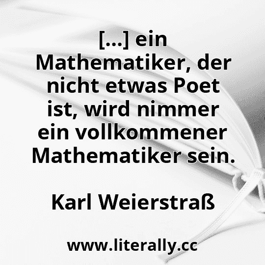 [...] ein Mathematiker, der nicht etwas Poet ist, wird nimmer ein vollkommener Mathematiker sein.
Karl Weierstraß

