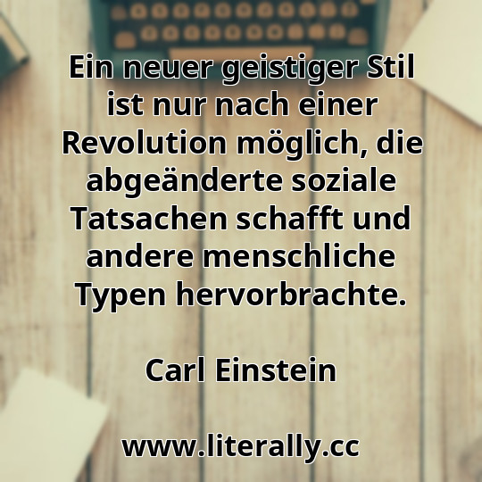 Ein neuer geistiger Stil ist nur nach einer Revolution möglich, die abgeänderte soziale Tatsachen schafft und andere menschliche Typen hervorbrachte.
Carl Einstein
