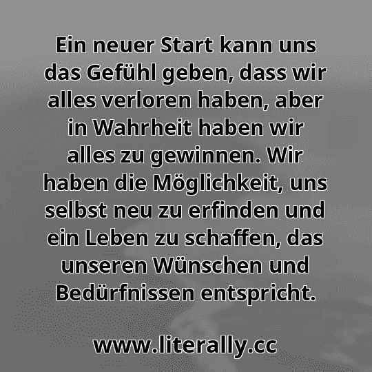 Ein neuer Start kann uns das Gefühl geben, dass wir alles verloren haben, aber in Wahrheit haben wir alles zu gewinnen. Wir haben die Möglichkeit, uns selbst neu zu erfinden und ein Leben zu schaffen, das unseren Wünschen und Bedürfnissen entspricht.
