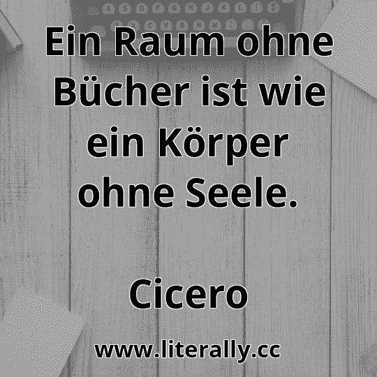 Ein Raum ohne Bücher ist wie ein Körper ohne Seele.
Cicero
