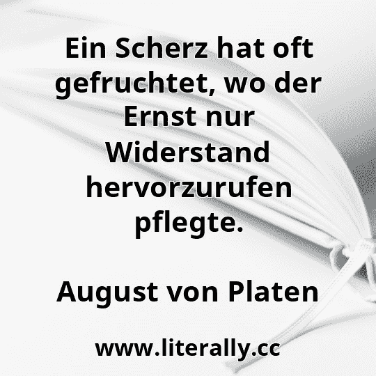 Ein Scherz hat oft gefruchtet, wo der Ernst nur Widerstand hervorzurufen pflegte.
August von Platen
