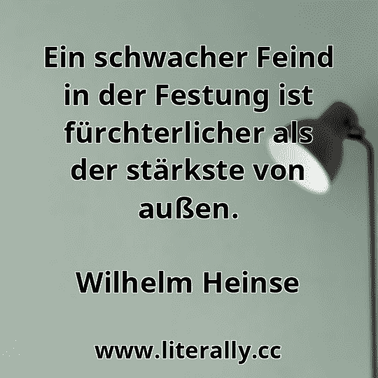 Ein schwacher Feind in der Festung ist fürchterlicher als der stärkste von außen.
Wilhelm Heinse
