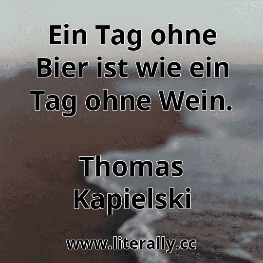 Ein Tag ohne Bier ist wie ein Tag ohne Wein.
Thomas Kapielski
