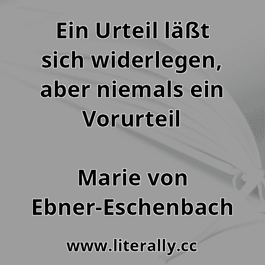 Ein Urteil läßt sich widerlegen, aber niemals ein Vorurteil
Marie von Ebner-Eschenbach
