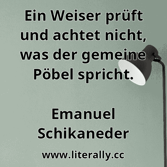 Ein Weiser prüft und achtet nicht, was der gemeine Pöbel spricht.
Emanuel Schikaneder
