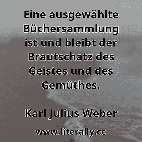 Eine ausgewählte Büchersammlung ist und bleibt der Brautschatz des Geistes und des Gemüthes.
Karl Julius Weber
