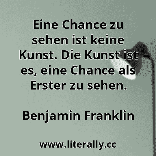 Eine Chance zu sehen ist keine Kunst. Die Kunst ist es, eine Chance als Erster zu sehen.
Benjamin Franklin
