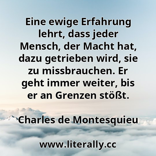 Eine ewige Erfahrung lehrt, dass jeder Mensch, der Macht hat, dazu getrieben wird, sie zu missbrauchen. Er geht immer weiter, bis er an Grenzen stößt.
Charles de Montesquieu
